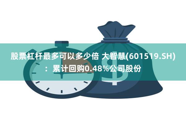 股票杠杆最多可以多少倍 大智慧(601519.SH)：累计回购0.48%公司股份