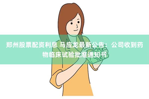 郑州股票配资利息 马应龙最新公告：公司收到药物临床试验批准通知书