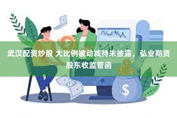 武汉配资炒股 大比例被动减持未披露，弘业期货股东收监管函