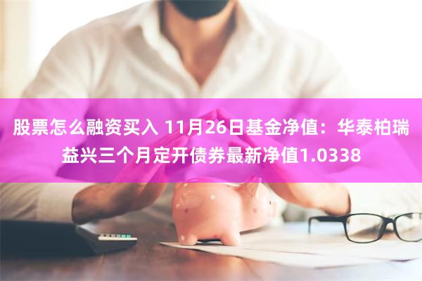 股票怎么融资买入 11月26日基金净值：华泰柏瑞益兴三个月定开债券最新净值1.0338