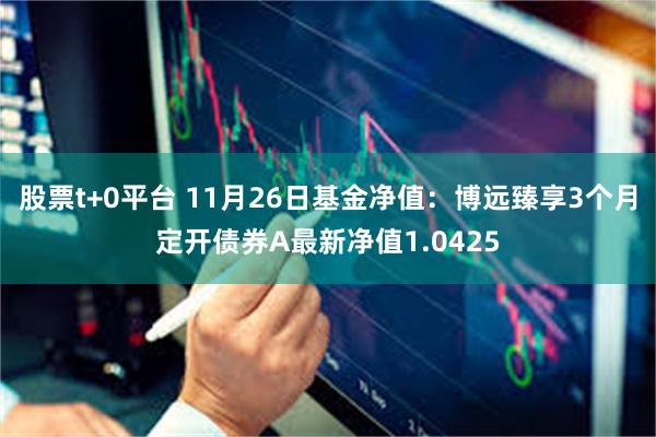 股票t+0平台 11月26日基金净值：博远臻享3个月定开债券A最新净值1.0425