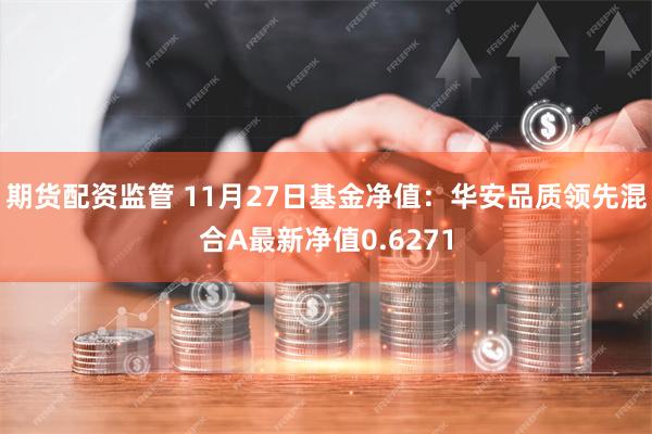 期货配资监管 11月27日基金净值：华安品质领先混合A最新净值0.6271