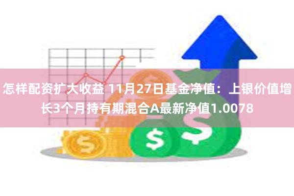 怎样配资扩大收益 11月27日基金净值：上银价值增长3个月持有期混合A最新净值1.0078