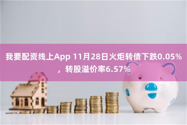 我要配资线上App 11月28日火炬转债下跌0.05%，转股溢价率6.57%