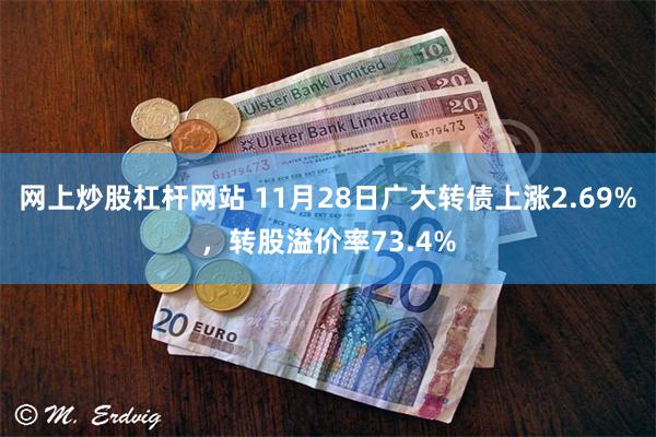 网上炒股杠杆网站 11月28日广大转债上涨2.69%，转股溢价率73.4%