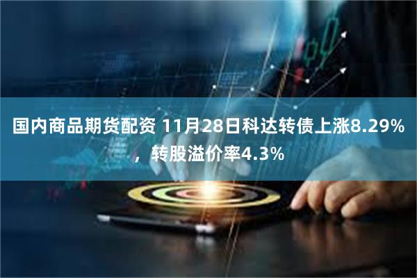 国内商品期货配资 11月28日科达转债上涨8.29%，转股溢价率4.3%