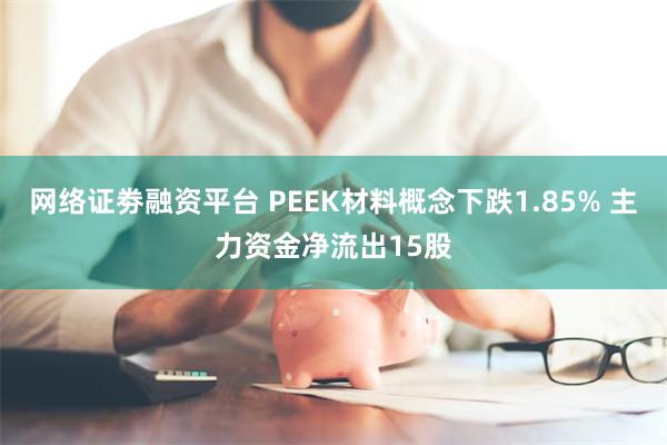 网络证劵融资平台 PEEK材料概念下跌1.85% 主力资金净流出15股