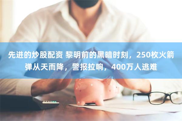 先进的炒股配资 黎明前的黑暗时刻，250枚火箭弹从天而降，警报拉响，400万人逃难