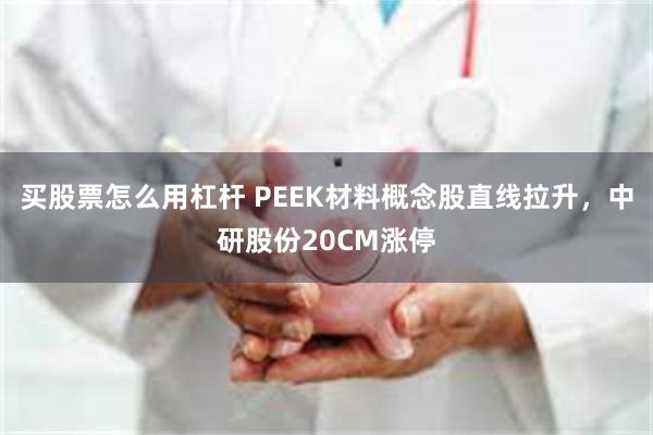 买股票怎么用杠杆 PEEK材料概念股直线拉升，中研股份20CM涨停