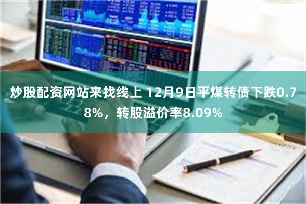 炒股配资网站来找线上 12月9日平煤转债下跌0.78%，转股溢价率8.09%