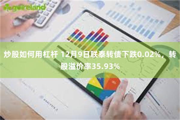 炒股如何用杠杆 12月9日联泰转债下跌0.02%，转股溢价率35.93%