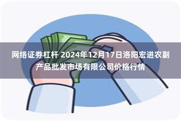 网络证劵杠杆 2024年12月17日洛阳宏进农副产品批发市场有限公司价格行情