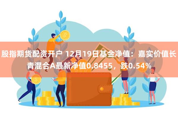 股指期货配资开户 12月19日基金净值：嘉实价值长青混合A最新净值0.8455，跌0.54%