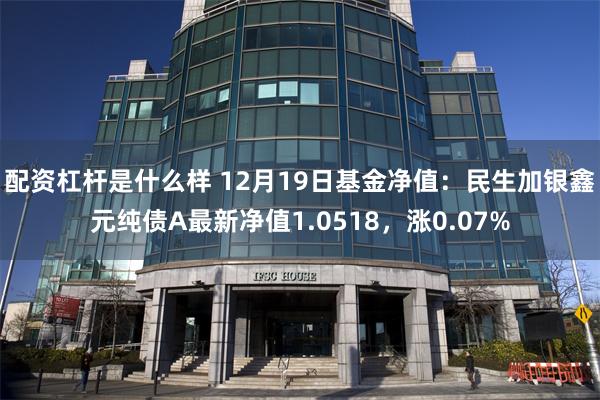 配资杠杆是什么样 12月19日基金净值：民生加银鑫元纯债A最新净值1.0518，涨0.07%