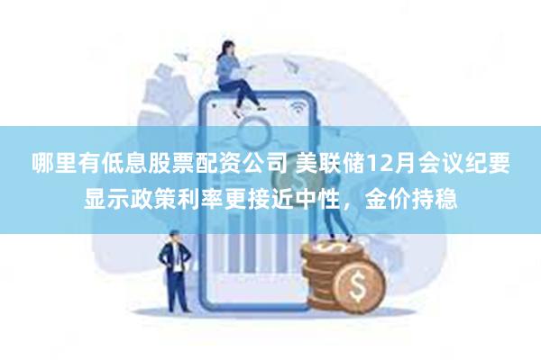 哪里有低息股票配资公司 美联储12月会议纪要显示政策利率更接近中性，金价持稳