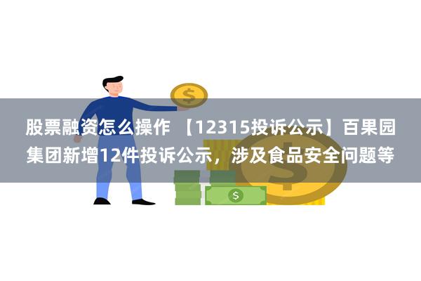 股票融资怎么操作 【12315投诉公示】百果园集团新增12件投诉公示，涉及食品安全问题等