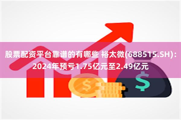 股票配资平台靠谱的有哪些 裕太微(688515.SH)：2024年预亏1.75亿元至2.49亿元