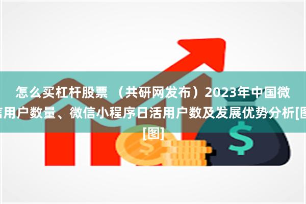 怎么买杠杆股票 （共研网发布）2023年中国微信用户数量、微信小程序日活用户数及发展优势分析[图]