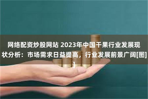 网络配资炒股网站 2023年中国干果行业发展现状分析：市场需求日益提高，行业发展前景广阔[图]