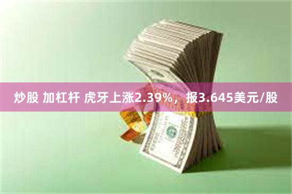 炒股 加杠杆 虎牙上涨2.39%，报3.645美元/股