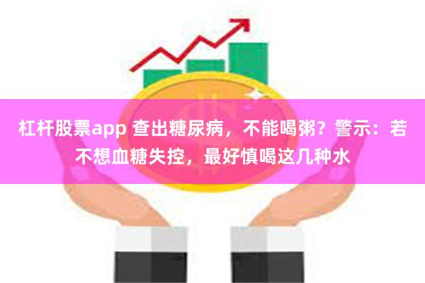 杠杆股票app 查出糖尿病，不能喝粥？警示：若不想血糖失控，最好慎喝这几种水