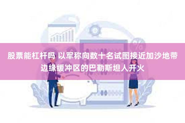 股票能杠杆吗 以军称向数十名试图接近加沙地带边缘缓冲区的巴勒斯坦人开火