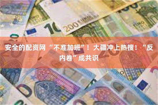 安全的配资网 “不准加班”！大疆冲上热搜！“反内卷”成共识