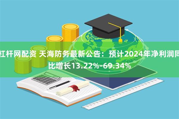 杠杆网配资 天海防务最新公告：预计2024年净利润同比增长13.22%-69.34%