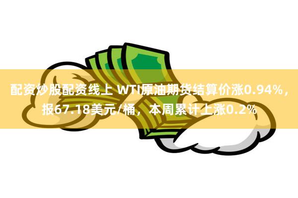 配资炒股配资线上 WTI原油期货结算价涨0.94%，报67.18美元/桶，本周累计上涨0.2%