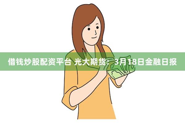 借钱炒股配资平台 光大期货：3月18日金融日报