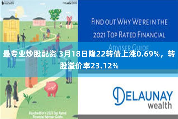 最专业炒股配资 3月18日隆22转债上涨0.69%，转股溢价率23.12%