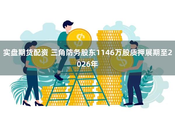 实盘期货配资 三角防务股东1146万股质押展期至2026年