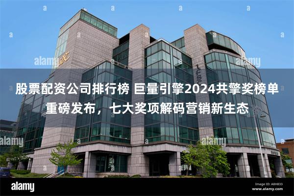 股票配资公司排行榜 巨量引擎2024共擎奖榜单重磅发布，七大奖项解码营销新生态