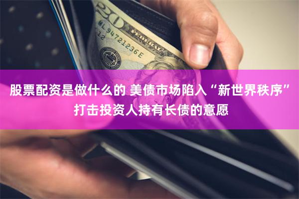 股票配资是做什么的 美债市场陷入“新世界秩序” 打击投资人持有长债的意愿