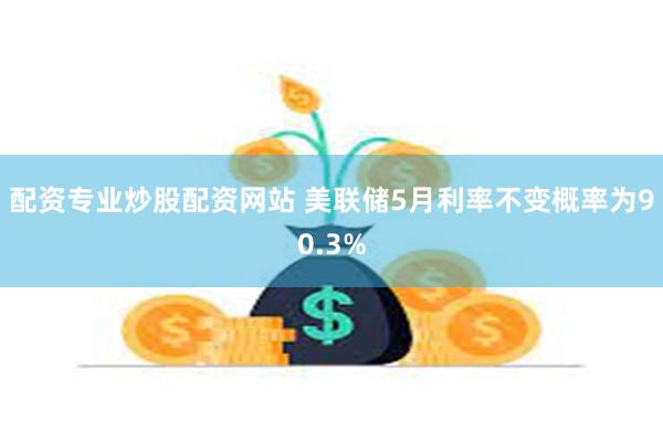 配资专业炒股配资网站 美联储5月利率不变概率为90.3%