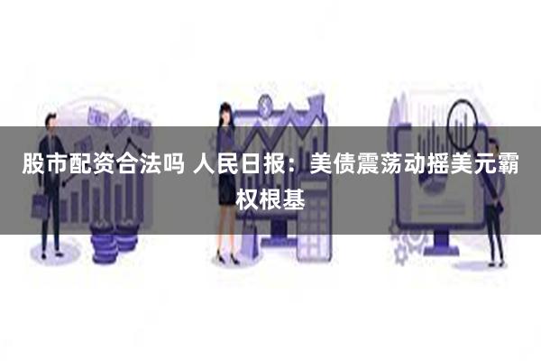 股市配资合法吗 人民日报：美债震荡动摇美元霸权根基