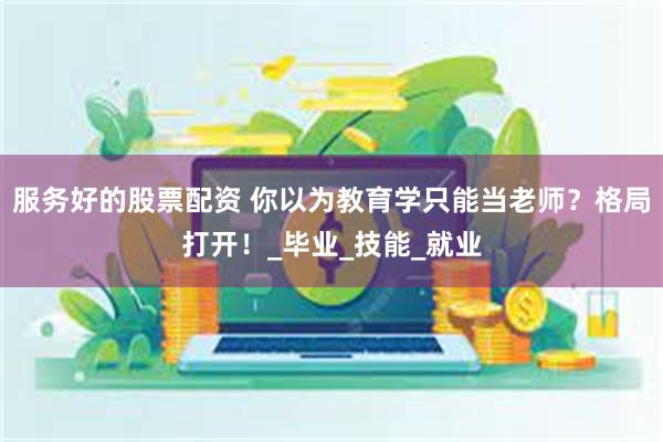 服务好的股票配资 你以为教育学只能当老师？格局打开！_毕业_技能_就业