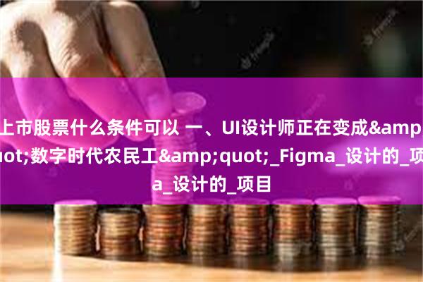上市股票什么条件可以 一、UI设计师正在变成&quot;数字时代农民工&quot;_Figma_设计的_项目
