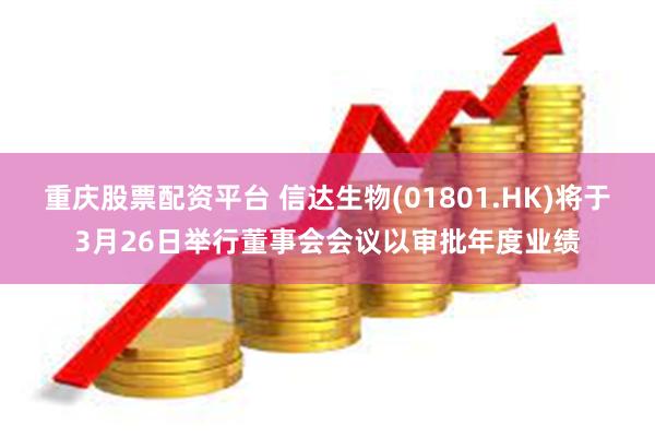 重庆股票配资平台 信达生物(01801.HK)将于3月26日举行董事会会议以审批年度业绩