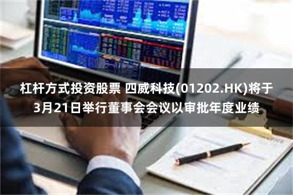 杠杆方式投资股票 四威科技(01202.HK)将于3月21日举行董事会会议以审批年度业绩