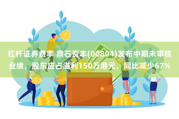 杠杆证券费率 鼎石资本(00804)发布中期未审核业绩，股东应占溢利150万港元，同比减少67%