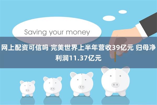 网上配资可信吗 完美世界上半年营收39亿元 归母净利润11.37亿元