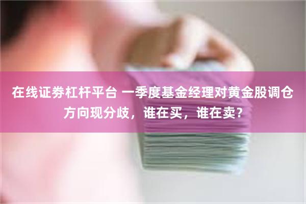 在线证劵杠杆平台 一季度基金经理对黄金股调仓方向现分歧，谁在买，谁在卖？