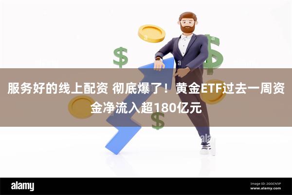 服务好的线上配资 彻底爆了！黄金ETF过去一周资金净流入超180亿元