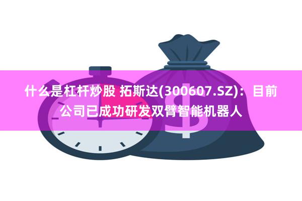 什么是杠杆炒股 拓斯达(300607.SZ)：目前公司已成功研发双臂智能机器人