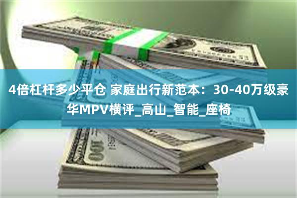 4倍杠杆多少平仓 家庭出行新范本：30-40万级豪华MPV横评_高山_智能_座椅