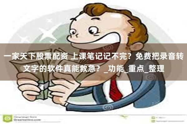 一家天下股票配资 上课笔记记不完？免费把录音转文字的软件真能救急？_功能_重点_整理