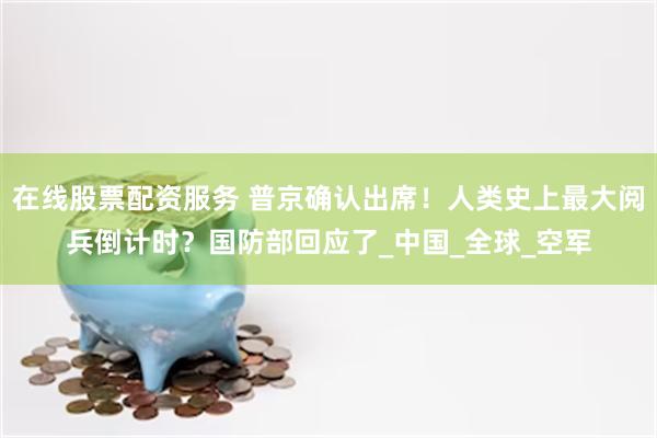在线股票配资服务 普京确认出席！人类史上最大阅兵倒计时？国防部回应了_中国_全球_空军