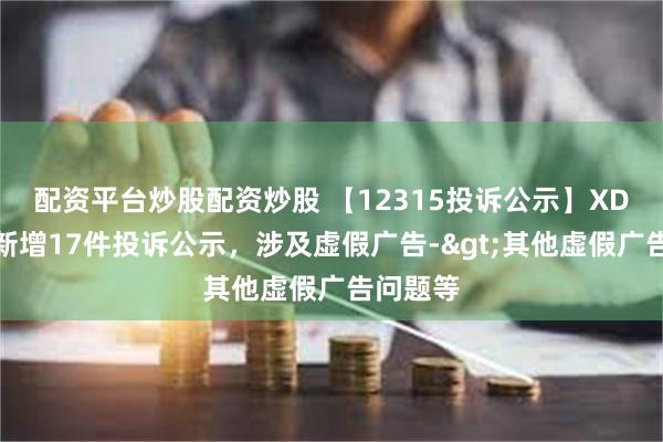 配资平台炒股配资炒股 【12315投诉公示】XD五芳斋新增17件投诉公示，涉及虚假广告->其他虚假广告问题等