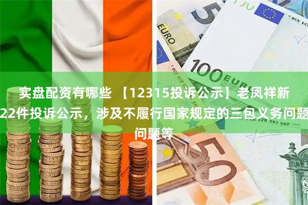 实盘配资有哪些 【12315投诉公示】老凤祥新增22件投诉公示，涉及不履行国家规定的三包义务问题等